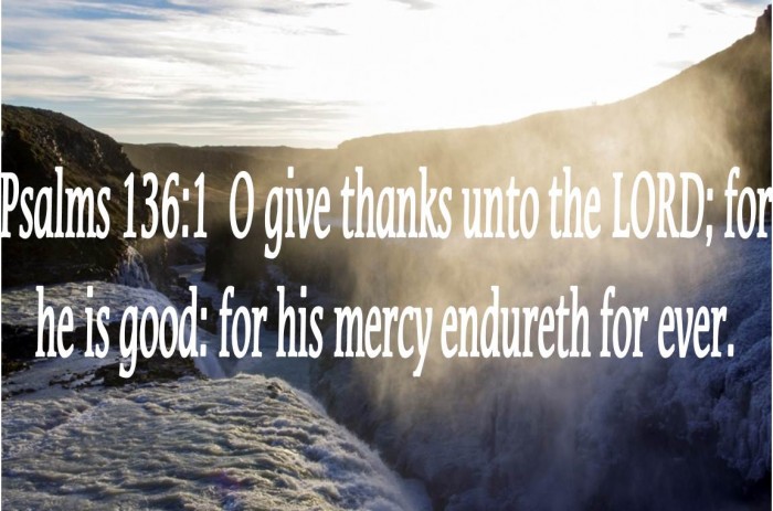 Psalms 136 1 O give thanks unto the LORD for he is good for his mercy endureth for ever.