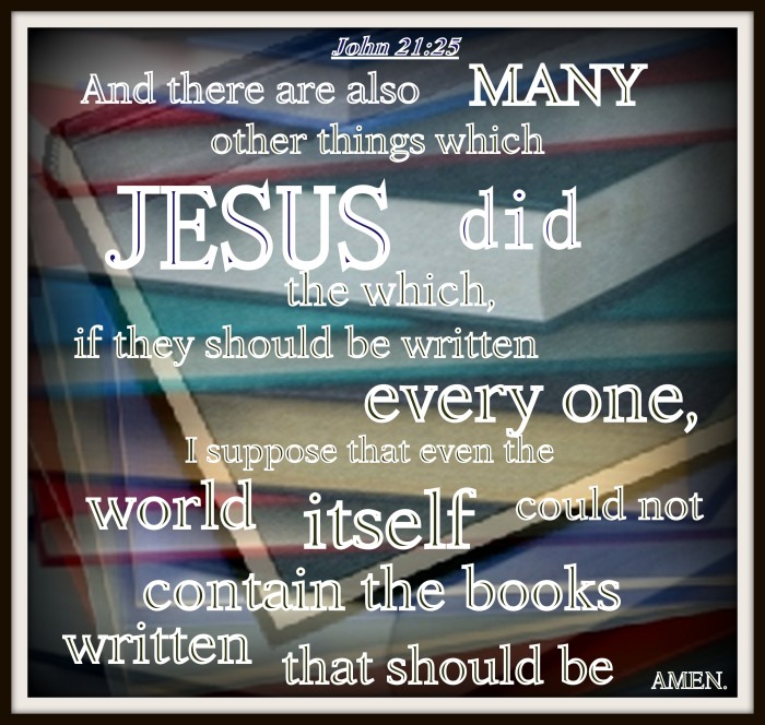 John 21:25 And there are also many other things which Jesus did, the which, if they should be written every one, I suppose that even the world itself could not contain the books that should be written. Amen.